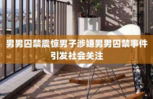男男囚禁震惊男子涉嫌男男囚禁事件引发社会关注