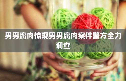 男男腐肉惊现男男腐肉案件警方全力调查