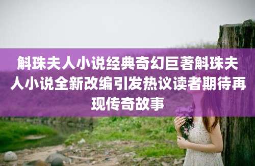 斛珠夫人小说经典奇幻巨著斛珠夫人小说全新改编引发热议读者期待再现传奇故事