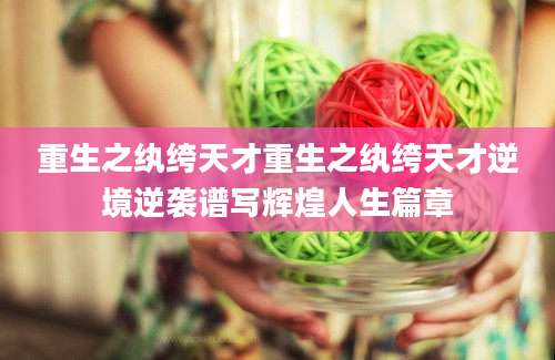 重生之纨绔天才重生之纨绔天才逆境逆袭谱写辉煌人生篇章