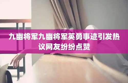 九幽将军九幽将军英勇事迹引发热议网友纷纷点赞