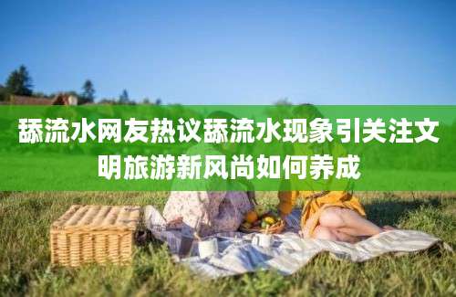 舔流水网友热议舔流水现象引关注文明旅游新风尚如何养成