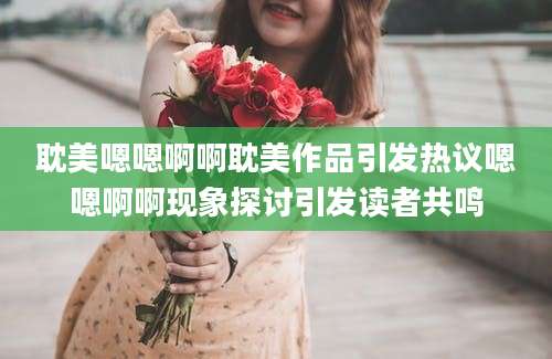 耽美嗯嗯啊啊耽美作品引发热议嗯嗯啊啊现象探讨引发读者共鸣