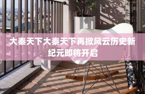 大秦天下大秦天下再掀风云历史新纪元即将开启