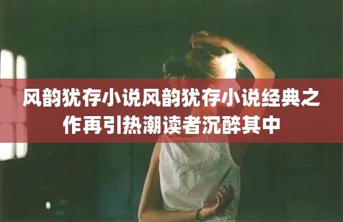 风韵犹存小说风韵犹存小说经典之作再引热潮读者沉醉其中