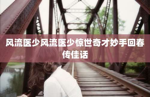 风流医少风流医少惊世奇才妙手回春传佳话