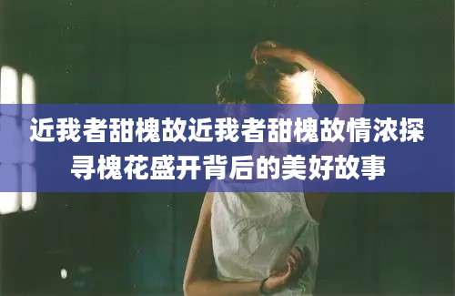 近我者甜槐故近我者甜槐故情浓探寻槐花盛开背后的美好故事