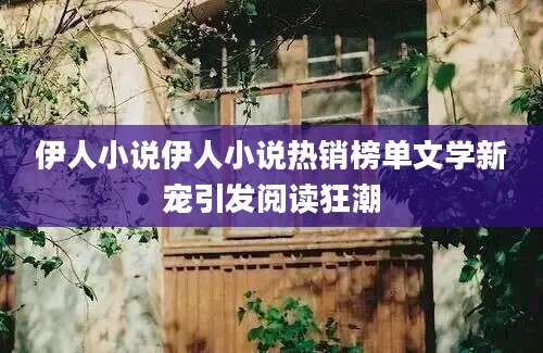 伊人小说伊人小说热销榜单文学新宠引发阅读狂潮