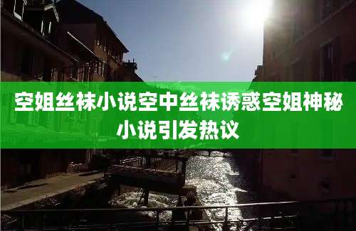 空姐丝袜小说空中丝袜诱惑空姐神秘小说引发热议