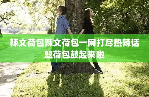 辣文荷包辣文荷包一网打尽热辣话题荷包鼓起来啦