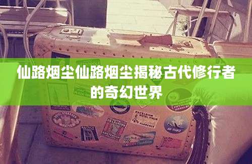 仙路烟尘仙路烟尘揭秘古代修行者的奇幻世界