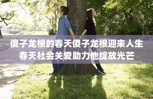 傻子龙根的春天傻子龙根迎来人生春天社会关爱助力他绽放光芒