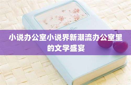小说办公室小说界新潮流办公室里的文学盛宴