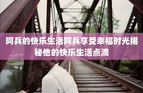 阿兵的快乐生活阿兵享受幸福时光揭秘他的快乐生活点滴