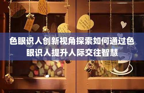色眼识人创新视角探索如何通过色眼识人提升人际交往智慧