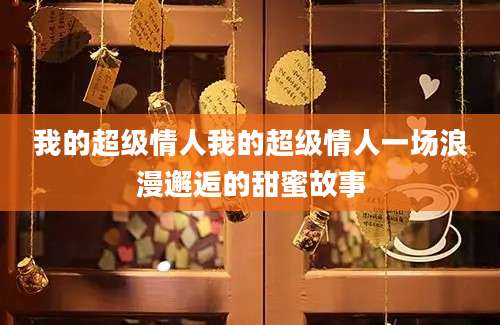 我的超级情人我的超级情人一场浪漫邂逅的甜蜜故事