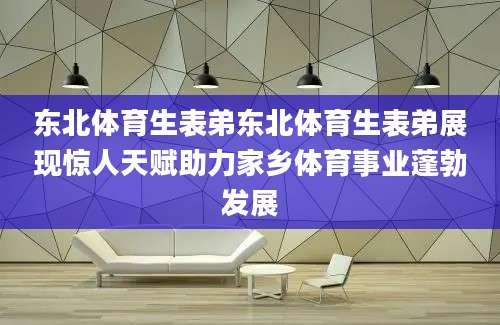 东北体育生表弟东北体育生表弟展现惊人天赋助力家乡体育事业蓬勃发展