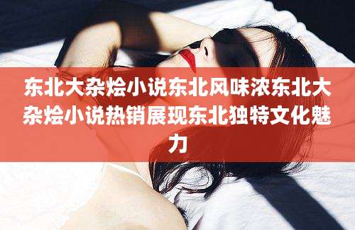 东北大杂烩小说东北风味浓东北大杂烩小说热销展现东北独特文化魅力