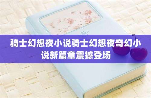 骑士幻想夜小说骑士幻想夜奇幻小说新篇章震撼登场