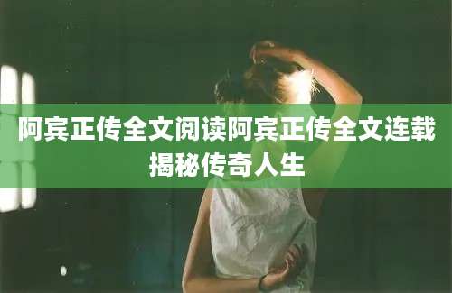 阿宾正传全文阅读阿宾正传全文连载揭秘传奇人生