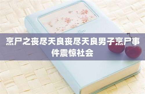 烹尸之丧尽天良丧尽天良男子烹尸事件震惊社会