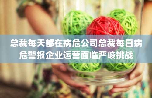 总裁每天都在病危公司总裁每日病危警报企业运营面临严峻挑战
