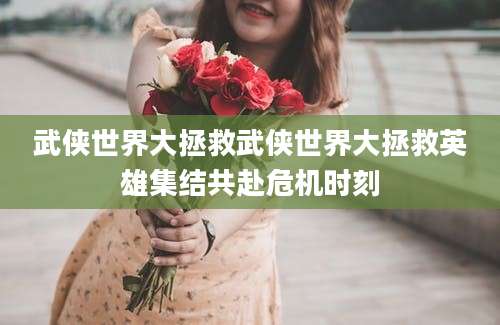 武侠世界大拯救武侠世界大拯救英雄集结共赴危机时刻
