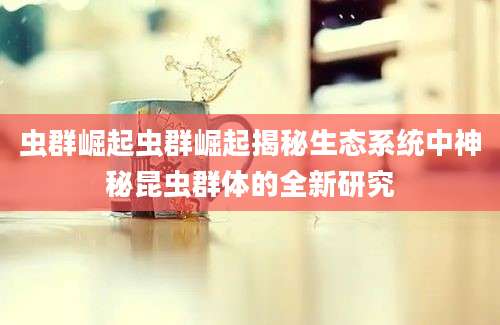 虫群崛起虫群崛起揭秘生态系统中神秘昆虫群体的全新研究