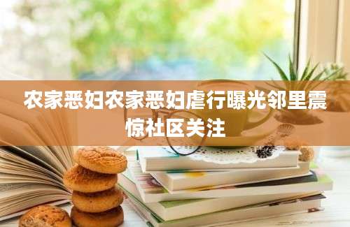 农家恶妇农家恶妇虐行曝光邻里震惊社区关注