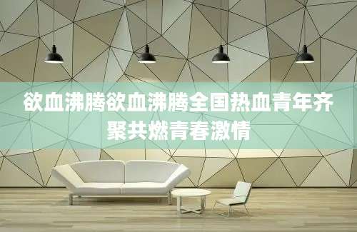 欲血沸腾欲血沸腾全国热血青年齐聚共燃青春激情
