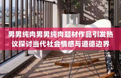 男男纯肉男男纯肉题材作品引发热议探讨当代社会情感与道德边界