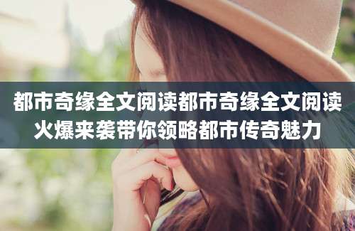 都市奇缘全文阅读都市奇缘全文阅读火爆来袭带你领略都市传奇魅力