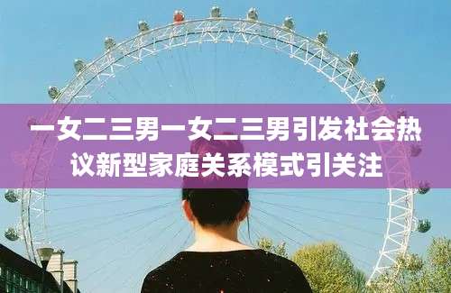 一女二三男一女二三男引发社会热议新型家庭关系模式引关注