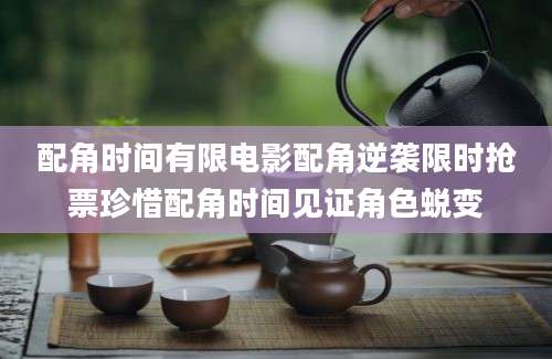配角时间有限电影配角逆袭限时抢票珍惜配角时间见证角色蜕变
