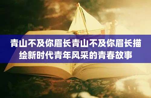青山不及你眉长青山不及你眉长描绘新时代青年风采的青春故事