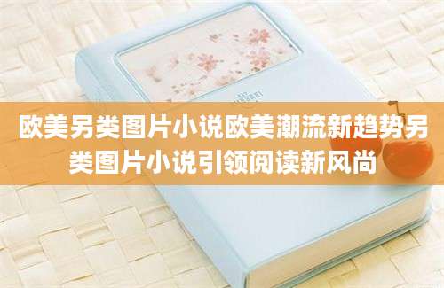 欧美另类图片小说欧美潮流新趋势另类图片小说引领阅读新风尚