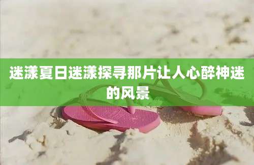 迷漾夏日迷漾探寻那片让人心醉神迷的风景