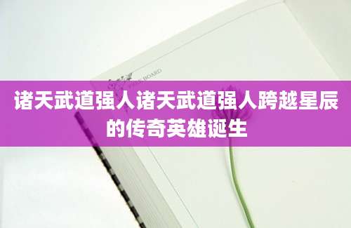 诸天武道强人诸天武道强人跨越星辰的传奇英雄诞生