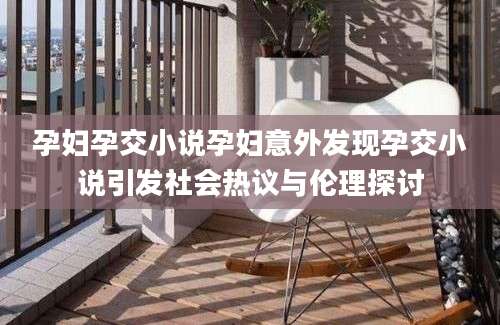 孕妇孕交小说孕妇意外发现孕交小说引发社会热议与伦理探讨
