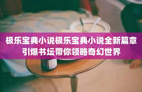 极乐宝典小说极乐宝典小说全新篇章引爆书坛带你领略奇幻世界