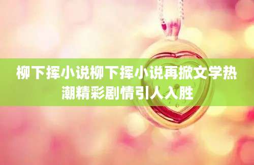 柳下挥小说柳下挥小说再掀文学热潮精彩剧情引人入胜