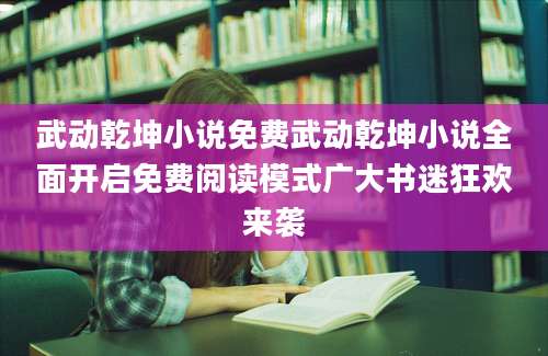 武动乾坤小说免费武动乾坤小说全面开启免费阅读模式广大书迷狂欢来袭