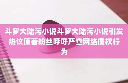 斗罗大陆污小说斗罗大陆污小说引发热议原著粉丝呼吁严查网络侵权行为