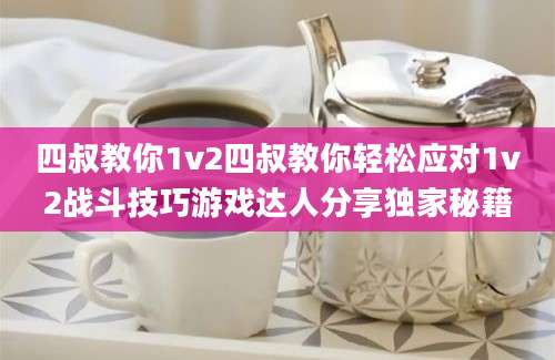 四叔教你1v2四叔教你轻松应对1v2战斗技巧游戏达人分享独家秘籍