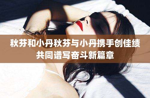 秋芬和小丹秋芬与小丹携手创佳绩共同谱写奋斗新篇章