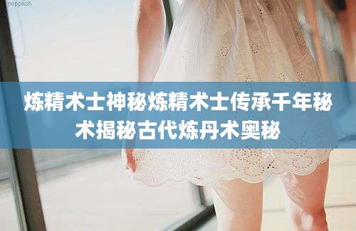 炼精术士神秘炼精术士传承千年秘术揭秘古代炼丹术奥秘