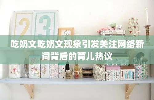 吃奶文吃奶文现象引发关注网络新词背后的育儿热议