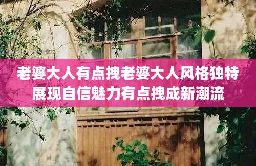 老婆大人有点拽老婆大人风格独特展现自信魅力有点拽成新潮流