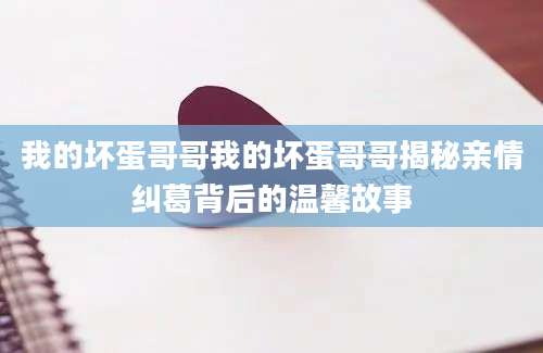 我的坏蛋哥哥我的坏蛋哥哥揭秘亲情纠葛背后的温馨故事