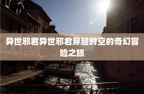 异世邪君异世邪君穿越时空的奇幻冒险之旅